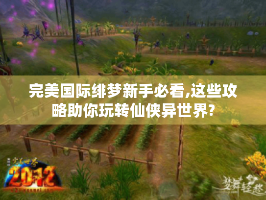 完美国际绯梦新手必看,这些攻略助你玩转仙侠异世界?