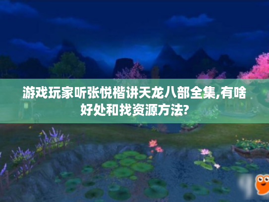 游戏玩家听张悦楷讲天龙八部全集,有啥好处和找资源方法?