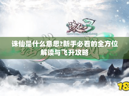 诛仙是什么意思?新手必看的全方位解读与飞升攻略