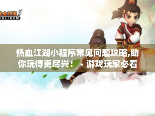 热血江湖小程序常见问题攻略,助你玩得更尽兴！ - 游戏玩家必看