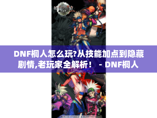 DNF桐人怎么玩?从技能加点到隐藏剧情,老玩家全解析! - DNF桐人 DNF桐人怎么玩?从技能加点到隐藏剧情,老玩家全解析! - DNF桐人