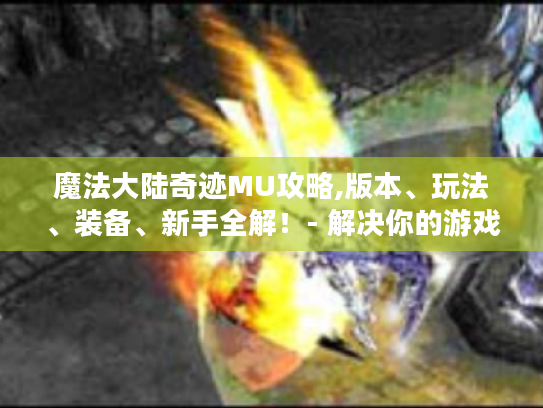 魔法大陆奇迹MU攻略,版本、玩法、装备、新手全解！- 解决你的游戏困扰