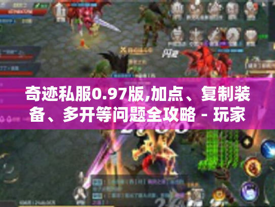 奇迹私服0.97版,加点、复制装备、多开等问题全攻略 - 玩家必看! 奇迹私服0.97版,加点、复制装备、多开等问题全攻略 - 玩家必看!