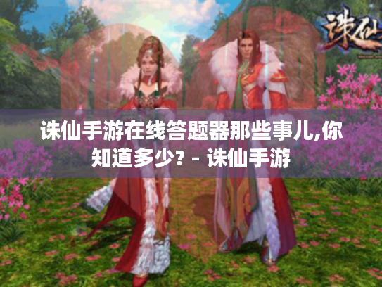 诛仙手游在线答题器那些事儿,你知道多少? - 诛仙手游