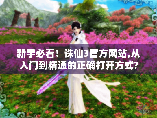 新手必看!诛仙3官方网站,从入门到精通的正确打开方式? 新手必看!诛仙3官方网站,从入门到精通的正确打开方式?