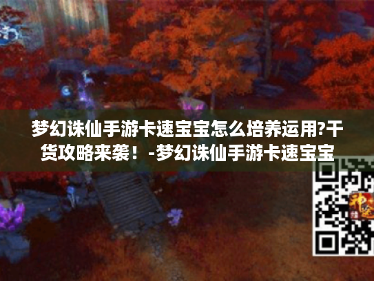 梦幻诛仙手游卡速宝宝怎么培养运用?干货攻略来袭！-梦幻诛仙手游卡速宝宝