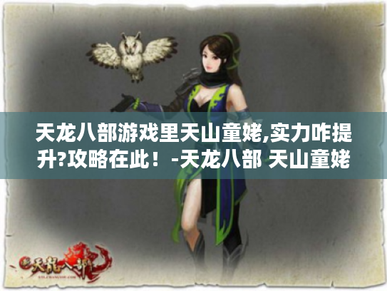 天龙八部游戏里天山童姥,实力咋提升?攻略在此！-天龙八部 天山童姥