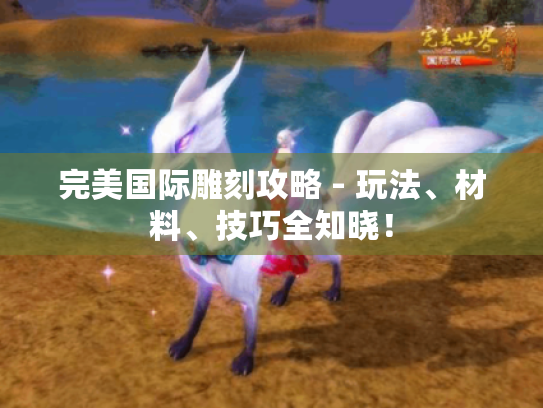 完美国际雕刻攻略 - 玩法、材料、技巧全知晓！