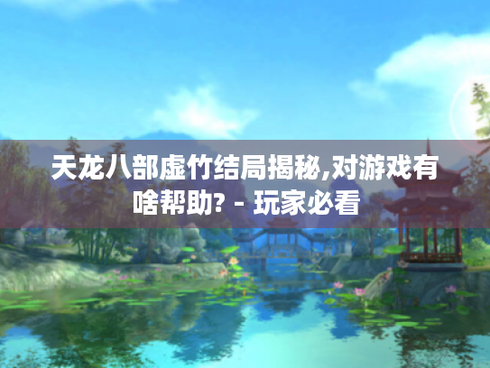 天龙八部虚竹结局揭秘,对游戏有啥帮助? - 玩家必看 天龙八部虚竹结局揭秘,对游戏有啥帮助? - 玩家必看