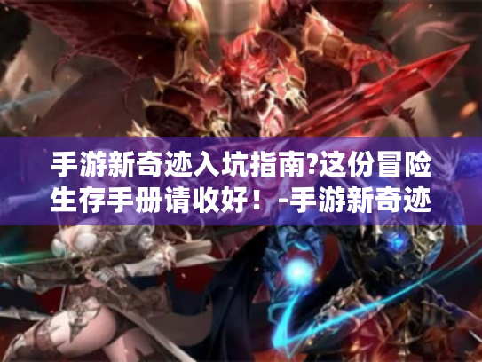 手游新奇迹入坑指南?这份冒险生存手册请收好!-手游新奇迹 手游新奇迹入坑指南?这份冒险生存手册请收好!-手游新奇迹