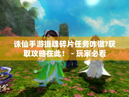 诛仙手游摄魂碎片任务咋做?获取攻略在此！ - 玩家必看