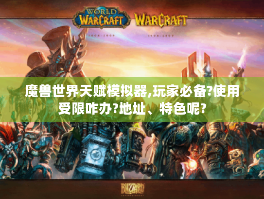 魔兽世界天赋模拟器,玩家必备?使用受限咋办?地址、特色呢?