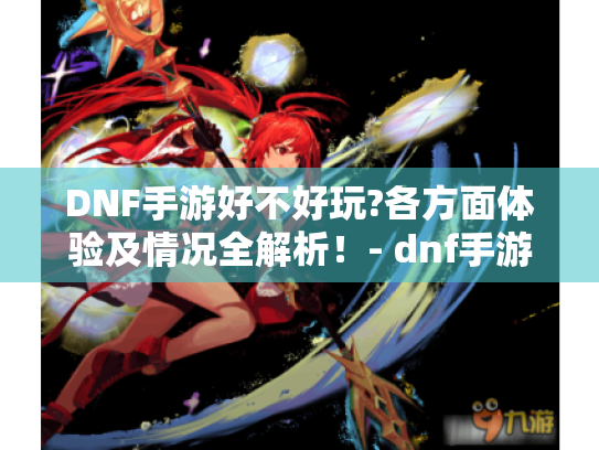 DNF手游好不好玩?各方面体验及情况全解析!- dnf手游好玩吗 DNF手游好不好玩?各方面体验及情况全解析!- dnf手游好玩吗