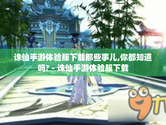 诛仙手游体验服下载那些事儿,你都知道吗? - 诛仙手游体验服下载