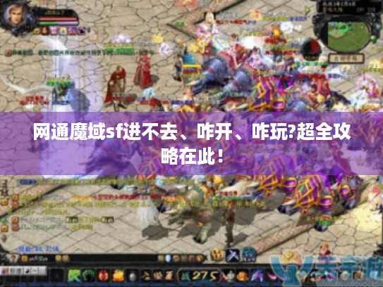 网通魔域sf进不去、咋开、咋玩?超全攻略在此! 网通魔域sf进不去、咋开、咋玩?超全攻略在此!