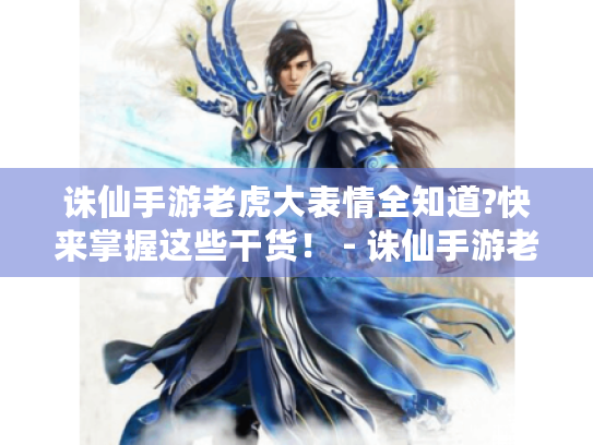 诛仙手游老虎大表情全知道?快来掌握这些干货！ - 诛仙手游老虎大表情