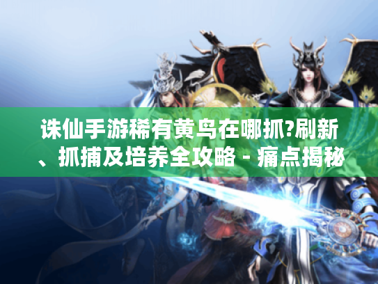 诛仙手游稀有黄鸟在哪抓?刷新、抓捕及培养全攻略 - 痛点揭秘 诛仙手游稀有黄鸟在哪抓?刷新、抓捕及培养全攻略 - 痛点揭秘