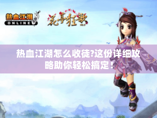 热血江湖怎么收徒?这份详细攻略助你轻松搞定！