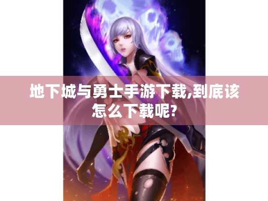 地下城与勇士手游下载,到底该怎么下载呢?