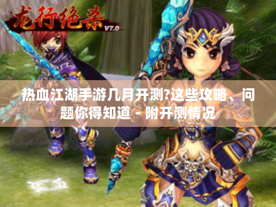热血江湖手游几月开测?这些攻略、问题你得知道 - 附开测情况