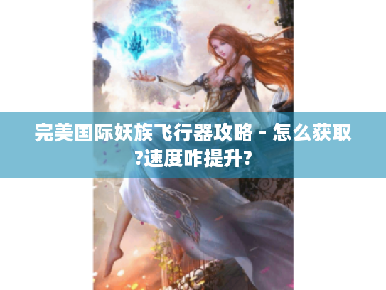 完美国际妖族飞行器攻略 - 怎么获取?速度咋提升?