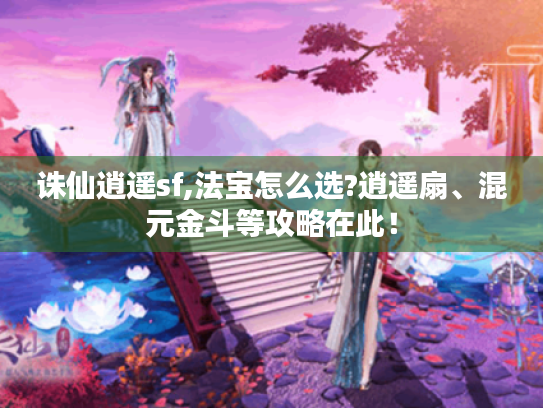 诛仙逍遥sf,法宝怎么选?逍遥扇、混元金斗等攻略在此！