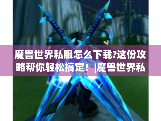 魔兽世界私服怎么下载?这份攻略帮你轻松搞定!|魔兽世界私服|下载攻略 魔兽世界私服怎么下载?这份攻略帮你轻松搞定!|魔兽世界私服|下载攻略