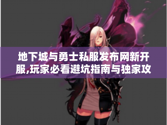 地下城与勇士私服发布网新开服,玩家必看避坑指南与独家攻略! 地下城与勇士私服发布网新开服,玩家必看避坑指南与独家攻略!