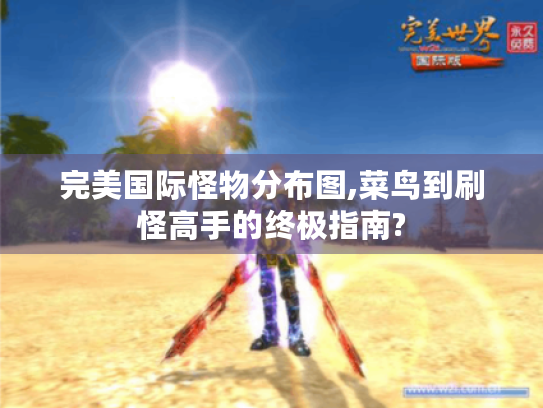 完美国际怪物分布图,菜鸟到刷怪高手的终极指南?