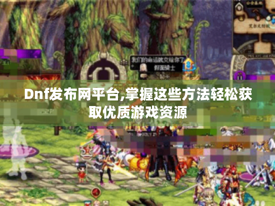 Dnf发布网平台,掌握这些方法轻松获取优质游戏资源