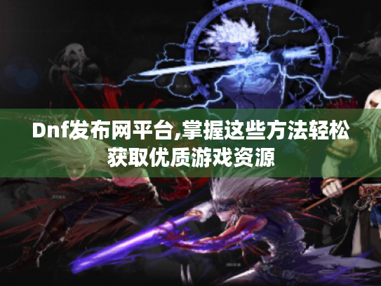 Dnf发布网平台,掌握这些方法轻松获取优质游戏资源