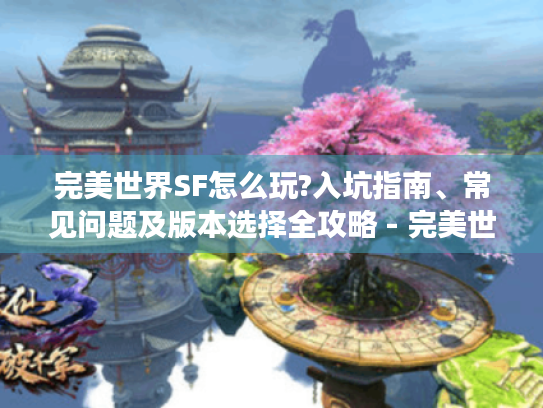 完美世界SF怎么玩?入坑指南、常见问题及版本选择全攻略 - 完美世界sf网站