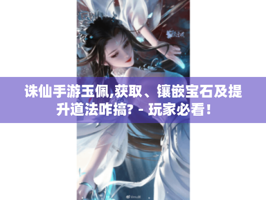 诛仙手游玉佩,获取、镶嵌宝石及提升道法咋搞? - 玩家必看！
