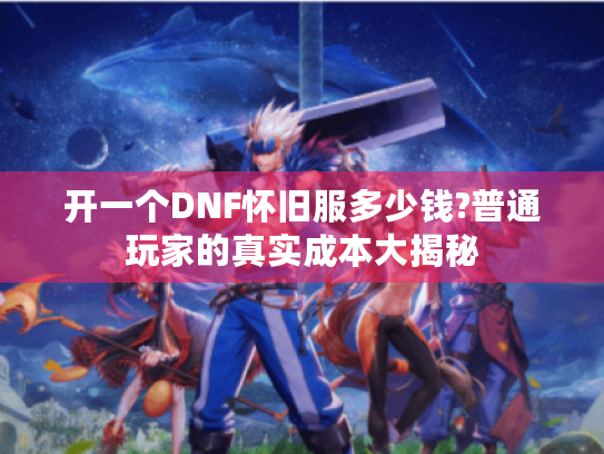 开一个DNF怀旧服多少钱?普通玩家的真实成本大揭秘
