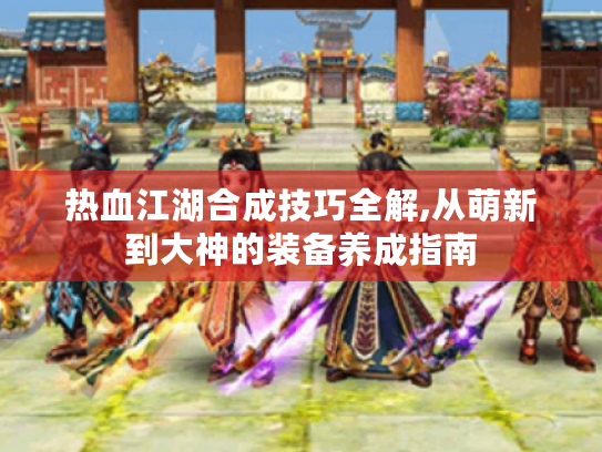 热血江湖合成技巧全解,从萌新到大神的装备养成指南
