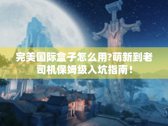 完美国际盒子怎么用?萌新到老司机保姆级入坑指南！