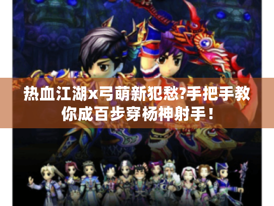 热血江湖x弓萌新犯愁?手把手教你成百步穿杨神射手！