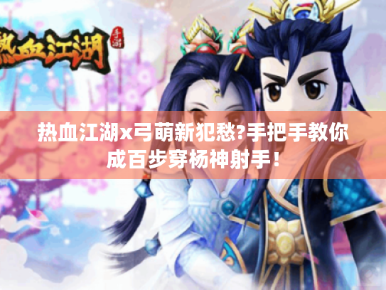 热血江湖x弓萌新犯愁?手把手教你成百步穿杨神射手！