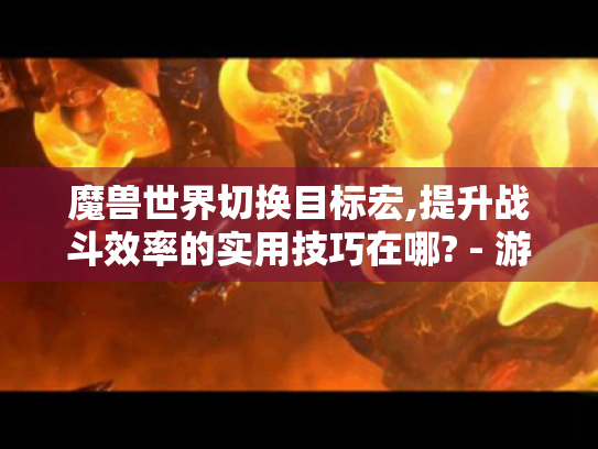 魔兽世界切换目标宏,提升战斗效率的实用技巧在哪? - 游戏玩家必看 魔兽世界切换目标宏,提升战斗效率的实用技巧在哪? - 游戏玩家必看
