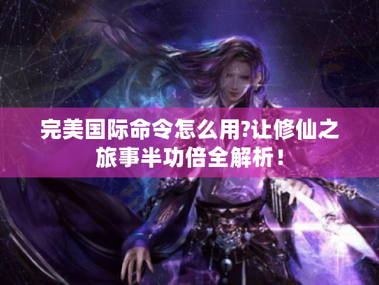 完美国际命令怎么用?让修仙之旅事半功倍全解析! 完美国际命令怎么用?让修仙之旅事半功倍全解析!