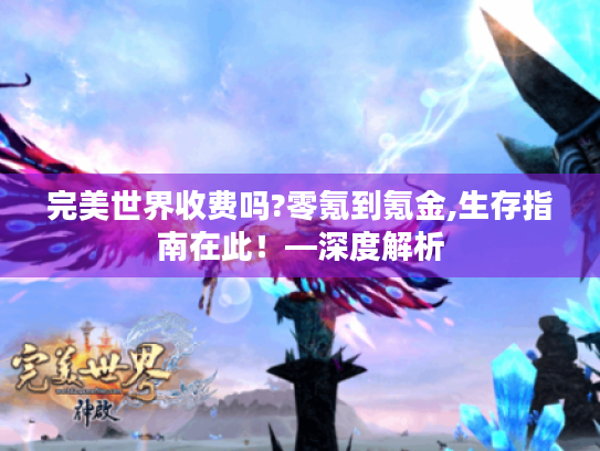 完美世界收费吗?零氪到氪金,生存指南在此！—深度解析