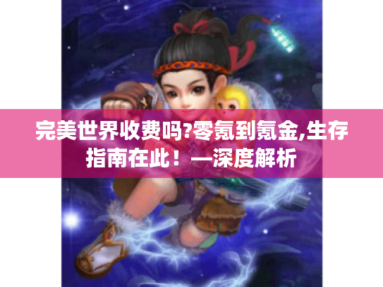 完美世界收费吗?零氪到氪金,生存指南在此！—深度解析