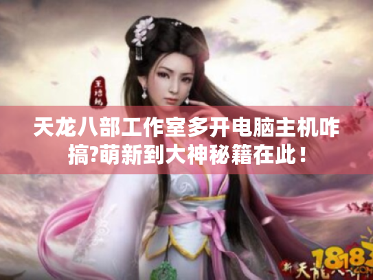 天龙八部工作室多开电脑主机咋搞?萌新到大神秘籍在此！