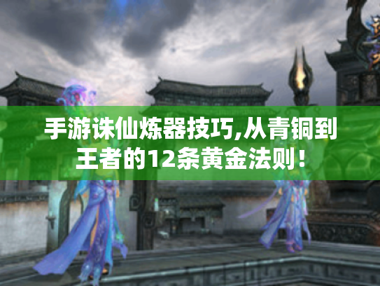 手游诛仙炼器技巧,从青铜到王者的12条黄金法则! 手游诛仙炼器技巧,从青铜到王者的12条黄金法则!