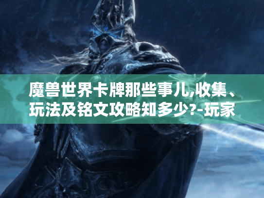 魔兽世界卡牌那些事儿,收集、玩法及铭文攻略知多少?-玩家必看