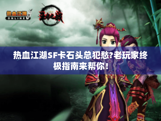 热血江湖SF卡石头总犯愁?老玩家终极指南来帮你！