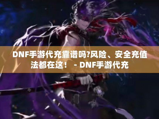 DNF手游代充靠谱吗?风险、安全充值法都在这！ - DNF手游代充