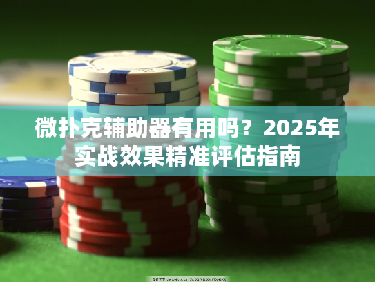 微扑克辅助器有用吗?2025年实战效果精准评估指南 微扑克辅助器有用吗?2025年实战效果精准评估指南
