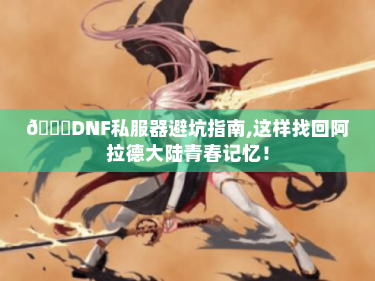 📌DNF私服器避坑指南,这样找回阿拉德大陆青春记忆！