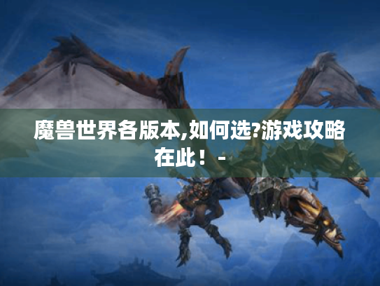 魔兽世界各版本,如何选?游戏攻略在此!- 魔兽世界各版本,如何选?游戏攻略在此!-